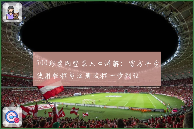 500彩票网登录入口详解：官方平台使用教程与注册流程一步到位
