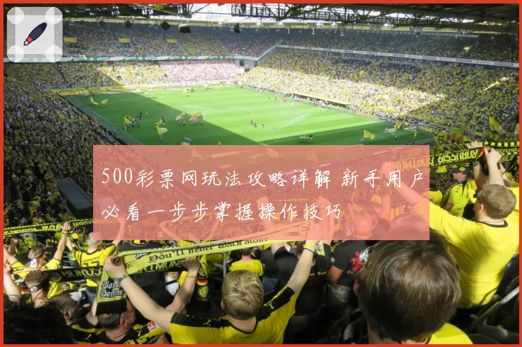 500彩票网玩法攻略详解 新手用户必看一步步掌握操作技巧