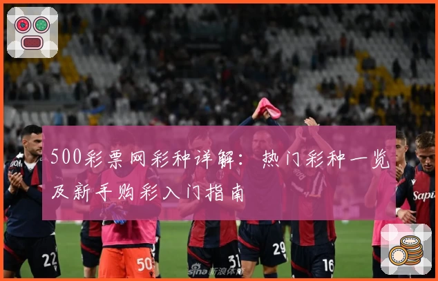 500彩票网彩种详解：热门彩种一览及新手购彩入门指南