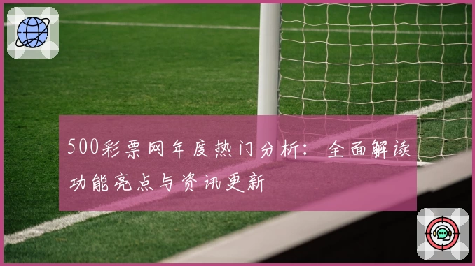 500彩票网年度热门分析：全面解读功能亮点与资讯更新