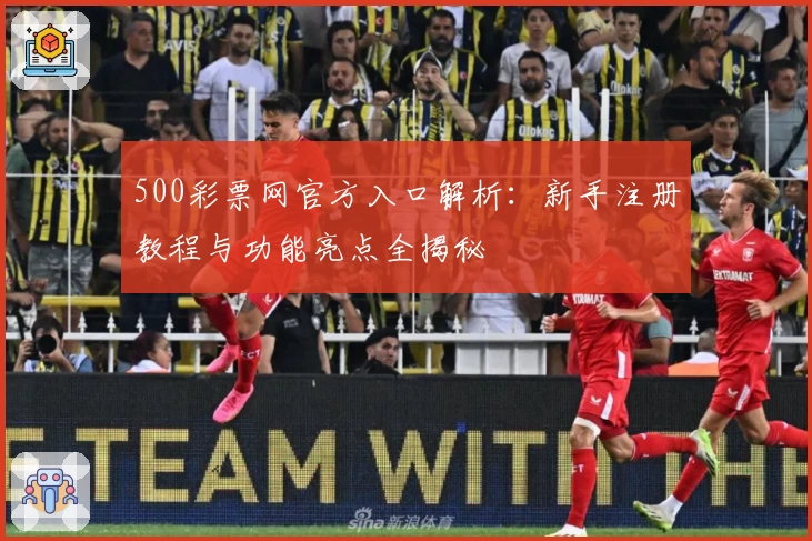 500彩票网官方入口解析：新手注册教程与功能亮点全揭秘