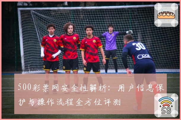 500彩票网安全性解析：用户信息保护与操作流程全方位评测
