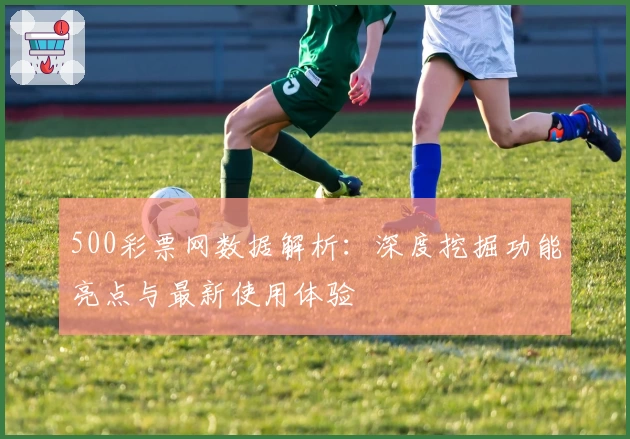 500彩票网数据解析：深度挖掘功能亮点与最新使用体验