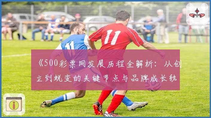 《500彩票网发展历程全解析：从创立到蜕变的关键节点与品牌成长轨迹》