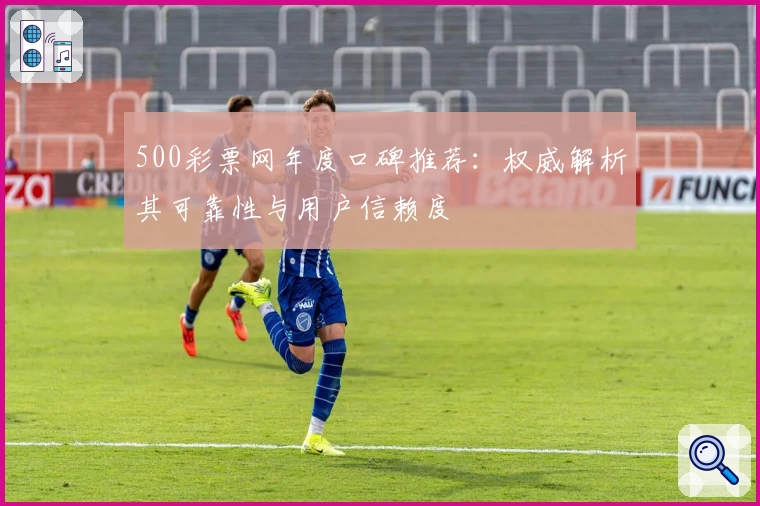 500彩票网年度口碑推荐：权威解析其可靠性与用户信赖度