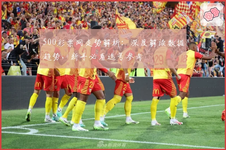 500彩票网走势解析：深度解读数据趋势，新手必看选号参考