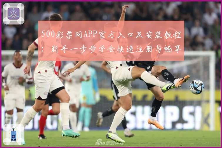 500彩票网APP官方入口及安装教程:新手一步步学会快速注册与畅享功能亮点