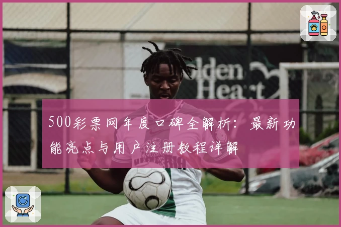 500彩票网年度口碑全解析：最新功能亮点与用户注册教程详解