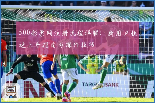 500彩票网注册流程详解:新用户快速上手指南与操作技巧