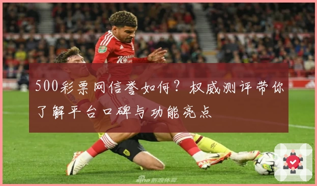 500彩票网信誉如何?权威测评带你了解平台口碑与功能亮点