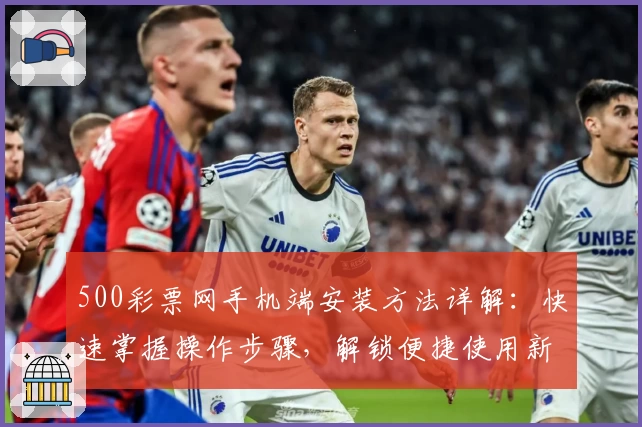 500彩票网手机端安装方法详解：快速掌握操作步骤，解锁便捷使用新体验