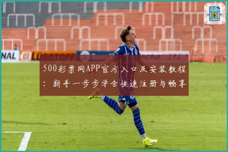 500彩票网APP官方入口及安装教程：新手一步步学会快速注册与畅享功能亮点