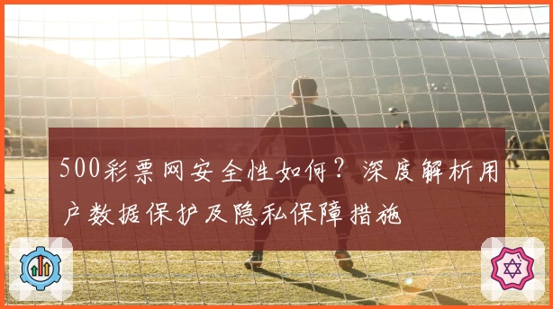 500彩票网安全性如何？深度解析用户数据保护及隐私保障措施