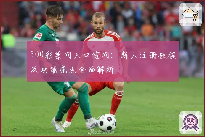 500彩票网入口官网：新人注册教程及功能亮点全面解析