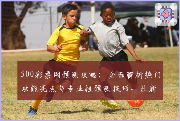 500彩票网预测攻略：全面解析热门功能亮点与专业性预测技巧，让新手快速上手