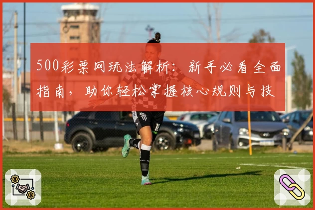 500彩票网玩法解析：新手必看全面指南，助你轻松掌握核心规则与技巧