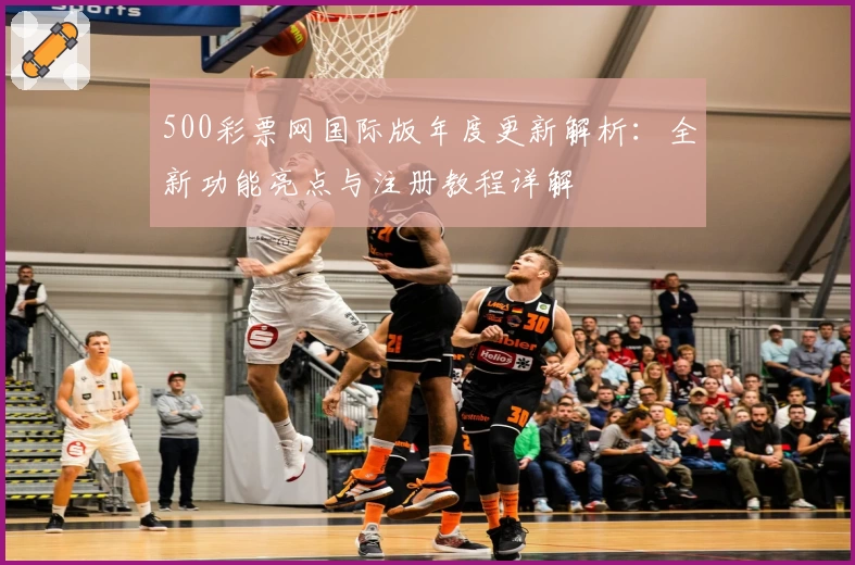 500彩票网国际版年度更新解析：全新功能亮点与注册教程详解
