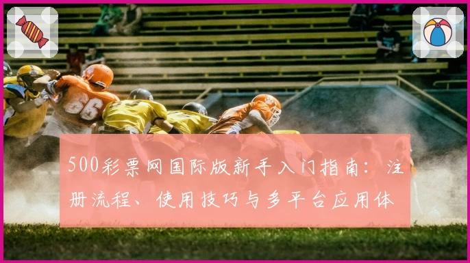 500彩票网国际版新手入门指南：注册流程、使用技巧与多平台应用体验解析