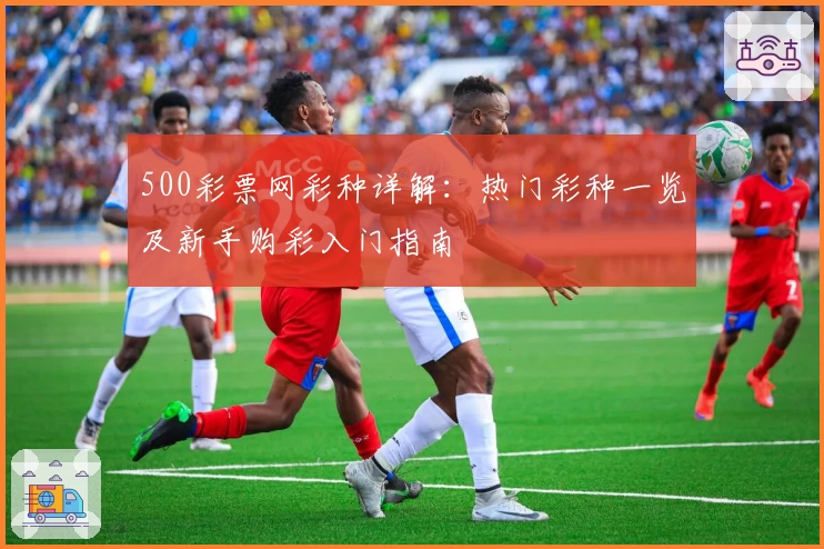 500彩票网彩种详解：热门彩种一览及新手购彩入门指南