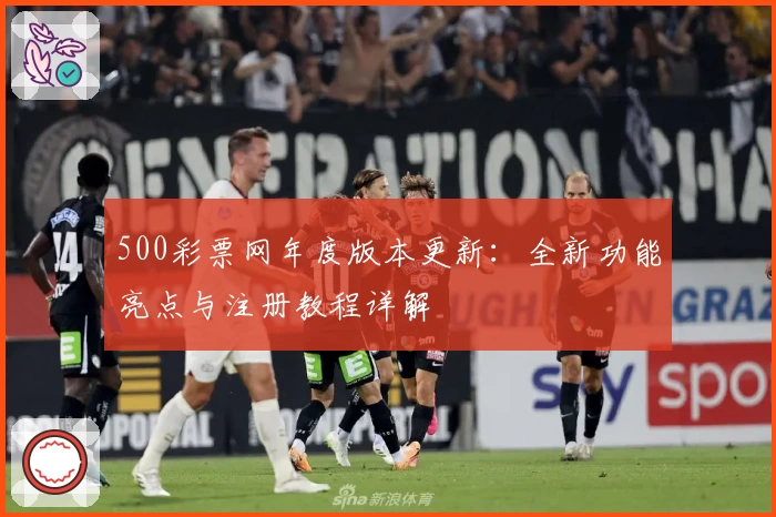 500彩票网年度版本更新：全新功能亮点与注册教程详解
