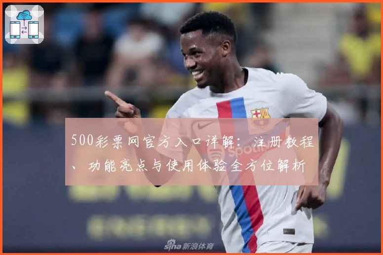 500彩票网官方入口详解：注册教程、功能亮点与使用体验全方位解析