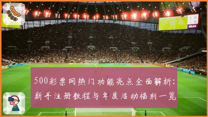 500彩票网热门功能亮点全面解析:新手注册教程与年度活动福利一览