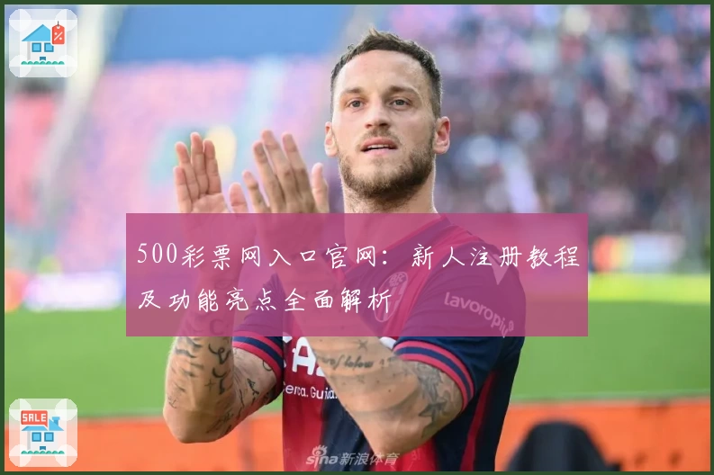 500彩票网入口官网:新人注册教程及功能亮点全面解析