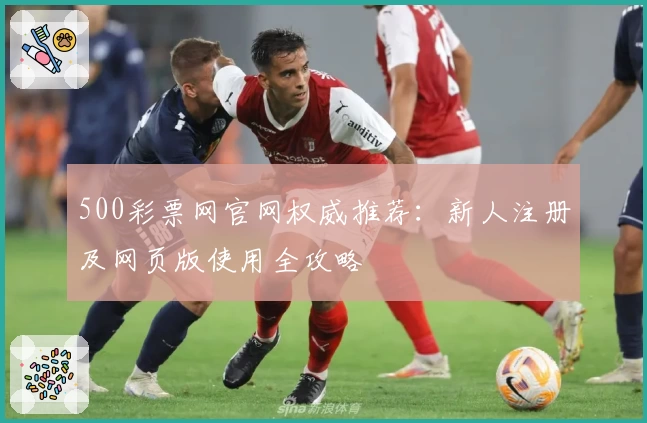 500彩票网官网权威推荐:新人注册及网页版使用全攻略