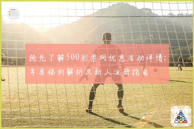抢先了解500彩票网优惠活动详情：年度福利解析及新人注册指南