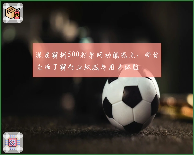 深度解析500彩票网功能亮点，带你全面了解行业权威与用户体验