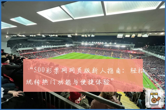 “500彩票网网页版新人指南：轻松玩转热门功能与便捷体验”