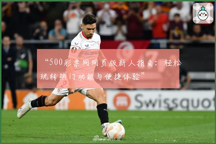 “500彩票网网页版新人指南：轻松玩转热门功能与便捷体验”