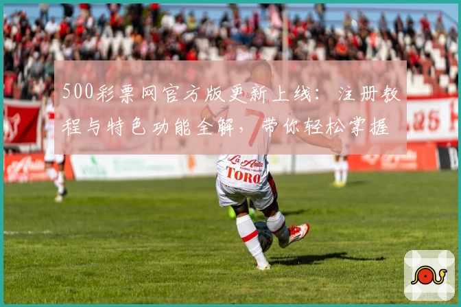500彩票网官方版更新上线：注册教程与特色功能全解，带你轻松掌握操作技巧