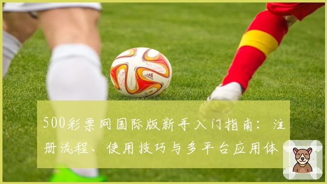 500彩票网国际版新手入门指南：注册流程、使用技巧与多平台应用体验解析