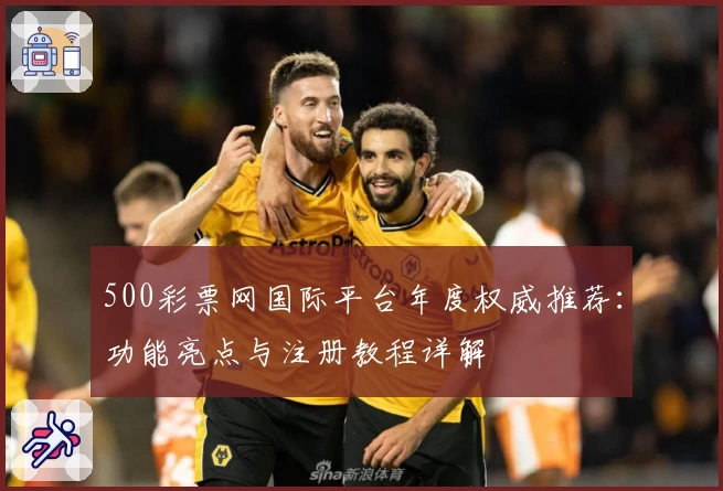 500彩票网国际平台年度权威推荐：功能亮点与注册教程详解