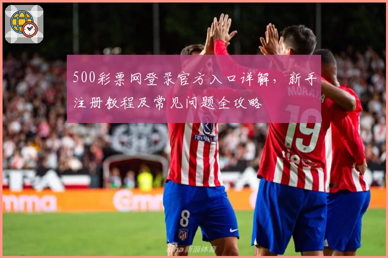 500彩票网登录官方入口详解，新手注册教程及常见问题全攻略