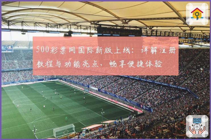 500彩票网国际新版上线：详解注册教程与功能亮点，畅享便捷体验